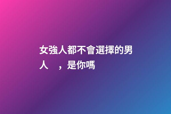 女強人都不會選擇的男人，是你嗎